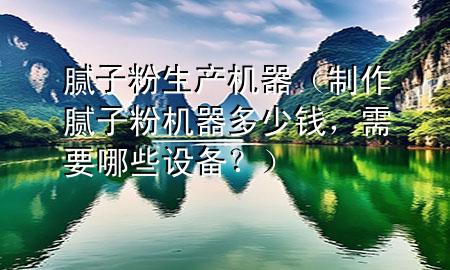 膩?zhàn)臃凵a(chǎn)機(jī)器（制作膩?zhàn)臃蹤C(jī)器多少錢，需要哪些設(shè)備？）