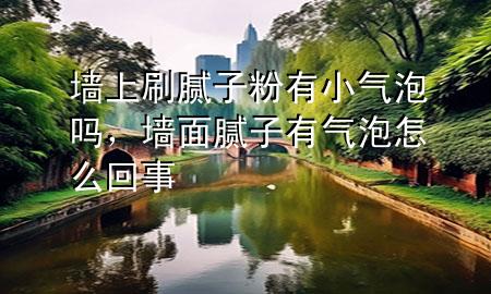 墻上刷膩子粉有小氣泡嗎，墻面膩子有氣泡怎么回事
