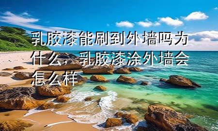 乳膠漆能刷到外墻嗎為什么，乳膠漆涂外墻會(huì)怎么樣