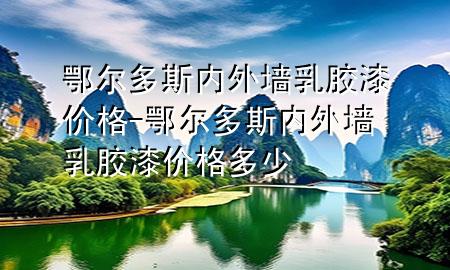 鄂爾多斯內(nèi)外墻乳膠漆價格-鄂爾多斯內(nèi)外墻乳膠漆價格多少