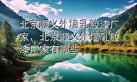 北京順義外墻乳膠漆廠家，北京順義外墻乳膠漆廠家有哪些