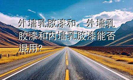 外墻乳膠漆和，外墻乳膠漆和內(nèi)墻乳膠漆能否混用?