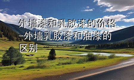 外墻漆和乳膠漆的價格-外墻乳膠漆和油漆的區(qū)別