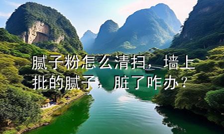 膩子粉怎么清掃，墻上批的膩子，臟了咋辦？