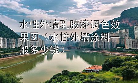 水性外墻乳膠漆調色效果圖（水性外墻涂料一般多少錢）