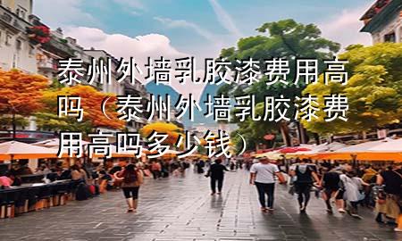 泰州外墻乳膠漆費(fèi)用高嗎（泰州外墻乳膠漆費(fèi)用高嗎多少錢）