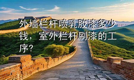 外墻欄桿噴乳膠漆多少錢，室外欄桿刷漆的工序?