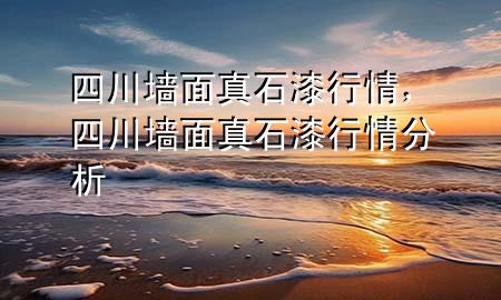 四川墻面真石漆行情，四川墻面真石漆行情分析