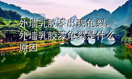外墻乳膠漆出現(xiàn)龜裂，外墻乳膠漆龜裂是什么原因