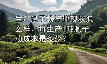生產(chǎn)膩子粉行業(yè)現(xiàn)狀怎么樣，每生產(chǎn)1噸膩子粉成本是多少？