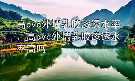 高pvc外墻乳膠漆透水率，高pvc外墻乳膠漆透水率高嗎