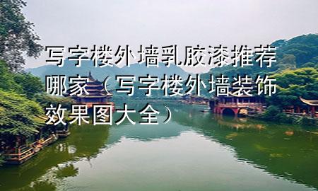 寫字樓外墻乳膠漆推薦哪家（寫字樓外墻裝飾效果圖大全）