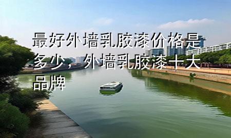 最好外墻乳膠漆價(jià)格是多少，外墻乳膠漆十大品牌
