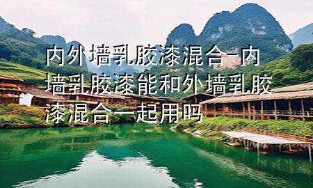 內外墻乳膠漆混合-內墻乳膠漆能和外墻乳膠漆混合一起用嗎