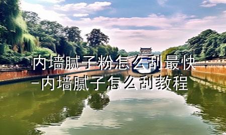 內(nèi)墻膩子粉怎么刮最快-內(nèi)墻膩子怎么刮教程