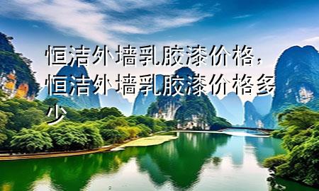 恒潔外墻乳膠漆價格，恒潔外墻乳膠漆價格多少