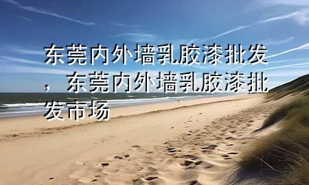 東莞內(nèi)外墻乳膠漆批發(fā)，東莞內(nèi)外墻乳膠漆批發(fā)市場(chǎng)