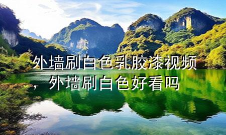 外墻刷白色乳膠漆視頻，外墻刷白色好看嗎