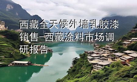 西藏全天候外墻乳膠漆銷售-西藏涂料市場(chǎng)調(diào)研報(bào)告