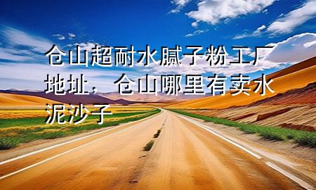 倉山超耐水膩子粉工廠地址，倉山哪里有賣水泥沙子