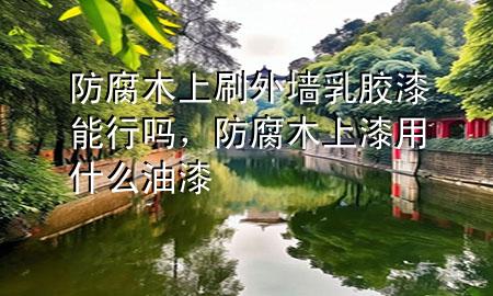 防腐木上刷外墻乳膠漆能行嗎，防腐木上漆用什么油漆