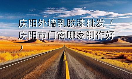 慶陽(yáng)外墻乳膠漆批發(fā)（慶陽(yáng)市門窗哪家制作好）