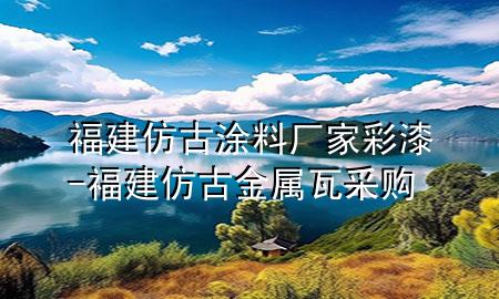 福建仿古涂料廠家彩漆-福建仿古金屬瓦采購(gòu)