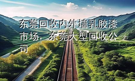 東莞回收內外墻乳膠漆市場，東莞大型回收公司