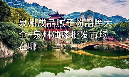 泉州成品膩?zhàn)臃燮放拼笕?泉州油漆批發(fā)市場(chǎng)在哪