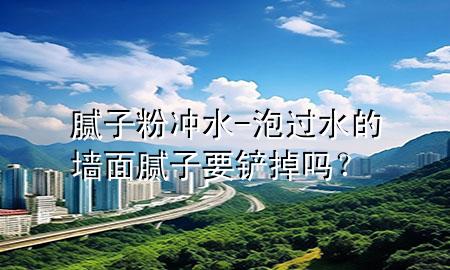 膩子粉沖水-泡過水的墻面膩子要鏟掉嗎？