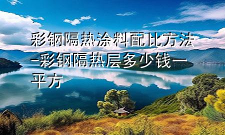 彩鋼隔熱涂料配比方法-彩鋼隔熱層多少錢(qián)一平方