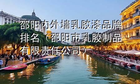 邵陽內(nèi)外墻乳膠漆品牌排名（邵陽市乳膠制品有限責(zé)任公司）