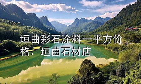 垣曲彩石涂料一平方價格，垣曲石材店