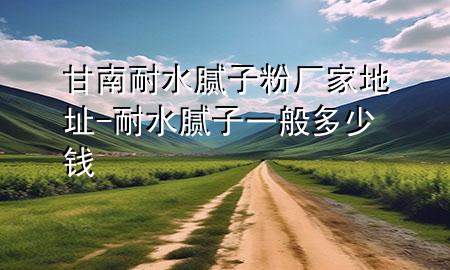 甘南耐水膩子粉廠家地址-耐水膩子一般多少錢