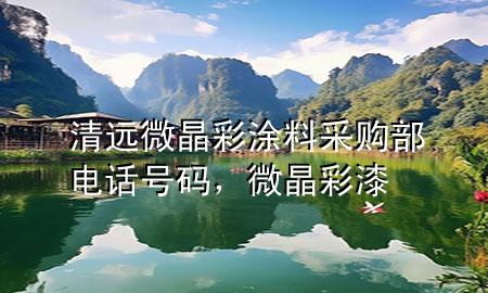 清遠微晶彩涂料采購部電話號碼，微晶彩漆