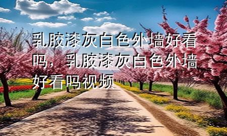 乳膠漆灰白色外墻好看嗎，乳膠漆灰白色外墻好看嗎視頻