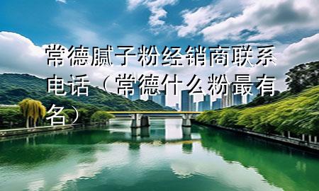 常德膩?zhàn)臃劢?jīng)銷商聯(lián)系電話（常德什么粉最有名）