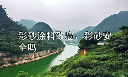 彩砂涂料致癌，彩砂安全嗎