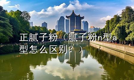 正膩?zhàn)臃郏佔(zhàn)臃踤型a型怎么區(qū)別？）