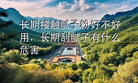 長(zhǎng)期接觸膩?zhàn)臃酆貌缓糜?，長(zhǎng)期刮膩?zhàn)佑惺裁次：?>
             </div>
             <!--文章無(wú)圖的情況下插入一張圖片end-->
              
      <p>本篇文章給大家談?wù)勯L(zhǎng)期接觸膩?zhàn)臃酆貌缓糜茫约伴L(zhǎng)期刮膩?zhàn)佑惺裁次：?duì)應(yīng)的知識(shí)點(diǎn)，希望對(duì)各位有所幫助，不要忘了收***本站喔。
今天給各位分享長(zhǎng)期接觸膩?zhàn)臃酆貌缓糜玫闹R(shí)，其中也會(huì)對(duì)長(zhǎng)期刮膩?zhàn)佑惺裁次：M(jìn)行解釋，如果能碰巧解決***現(xiàn)在面臨的問(wèn)題，別忘了關(guān)注本站，現(xiàn)在開始吧！</p><ol type=