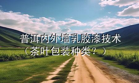 普洱內(nèi)外墻乳膠漆技術(shù)（茶葉包裝種類？）