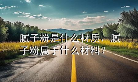 膩子粉是什么材質(zhì)，膩子粉屬于什么材料？