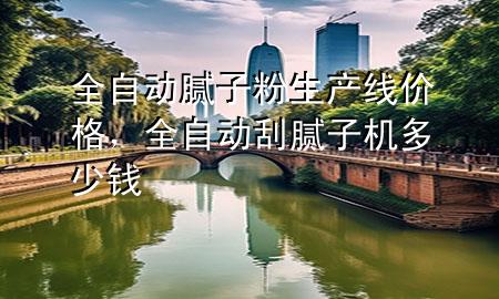 全自動(dòng)膩?zhàn)臃凵a(chǎn)線價(jià)格，全自動(dòng)刮膩?zhàn)訖C(jī)多少錢