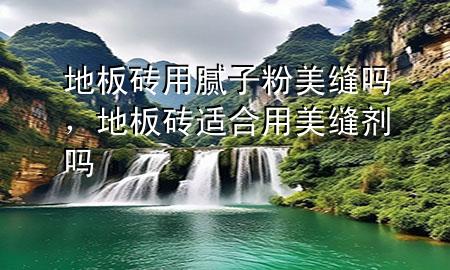地板磚用膩?zhàn)臃勖揽p嗎，地板磚適合用美縫劑嗎