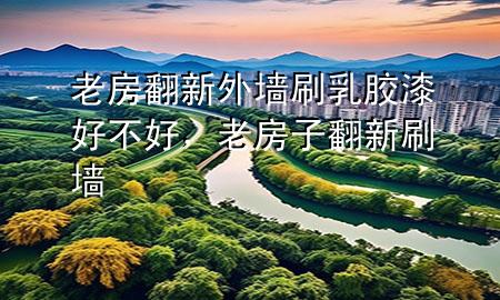 老房翻新外墻刷乳膠漆好不好，老房子翻新刷墻