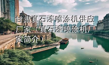 甘肅真石漆噴涂機(jī)供應(yīng)廠家（真石漆噴涂機(jī)廠家簡(jiǎn)介）