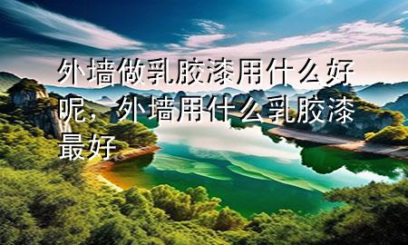 外墻做乳膠漆用什么好呢，外墻用什么乳膠漆最好