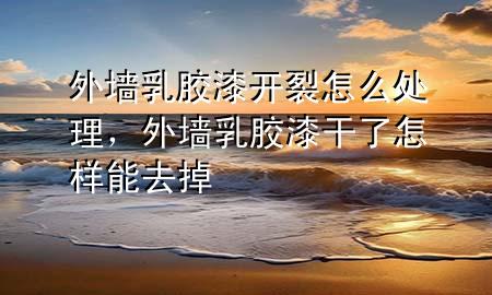 外墻乳膠漆開(kāi)裂怎么處理，外墻乳膠漆干了怎樣能去掉
