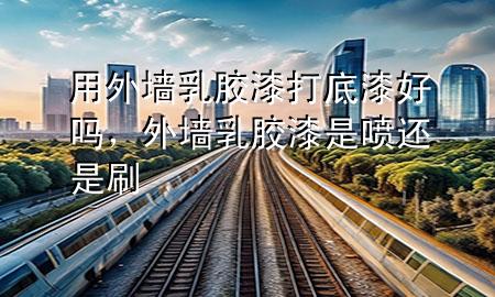 用外墻乳膠漆打底漆好嗎，外墻乳膠漆是噴還是刷