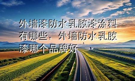 外墻漆防水乳膠漆涂料有哪些，外墻防水乳膠漆哪個品牌好